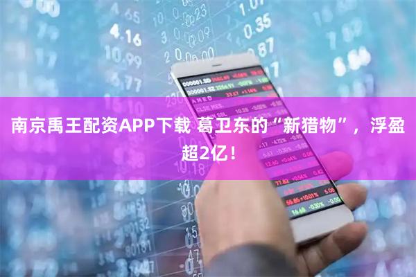 南京禹王配资APP下载 葛卫东的“新猎物”,浮盈超2亿!