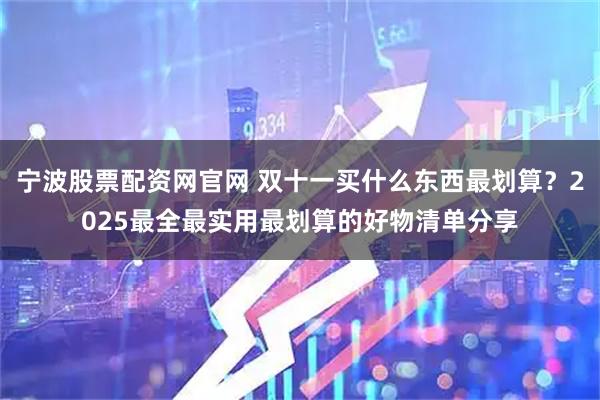 宁波股票配资网官网 双十一买什么东西最划算？2025最全最实用最划算的好物清单分享