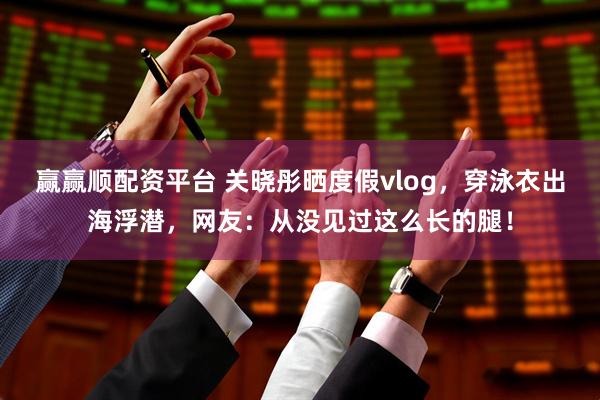 赢赢顺配资平台 关晓彤晒度假vlog,穿泳衣出海浮潜,网友:从没见过这么长的腿!