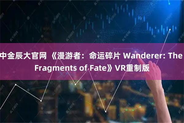 中金辰大官网 《漫游者:命运碎片 Wanderer: The Fragments of Fate》VR重制版