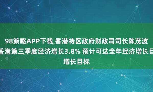 98策略APP下载 香港特区政府财政司司长陈茂波：香港第三季度经济增长3.8% 预计可达全年经济增长目标