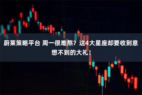 蔚莱策略平台 周一很难熬?这4大星座却要收到意想不到的大礼!