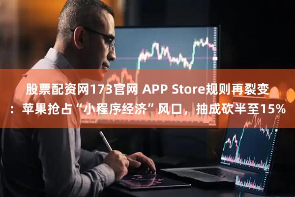 股票配资网173官网 APP Store规则再裂变:苹果抢占“小程序经济”风口,抽成砍半至15%