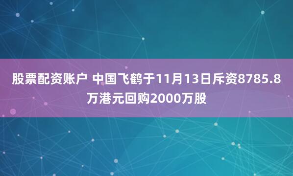 股票配资账户 中国飞鹤于11月13日斥资8785.8万港元回购2000万股