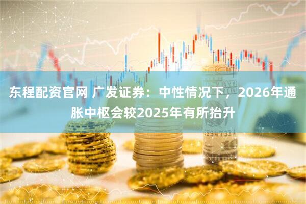 东程配资官网 广发证券：中性情况下，2026年通胀中枢会较2025年有所抬升