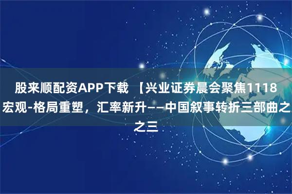 股来顺配资APP下载 【兴业证券晨会聚焦1118】宏观-格局重塑，汇率新升——中国叙事转折三部曲之三