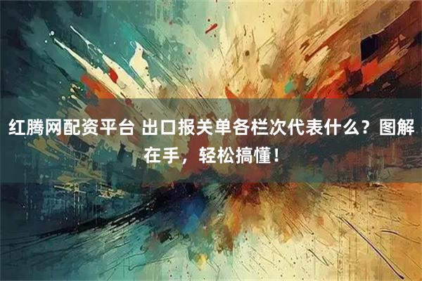 红腾网配资平台 出口报关单各栏次代表什么?图解在手,轻松搞懂!