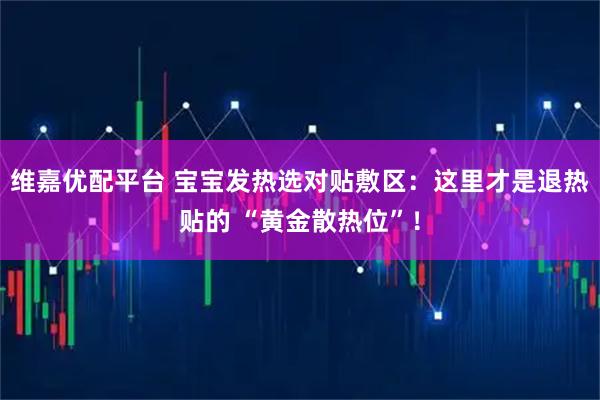 维嘉优配平台 宝宝发热选对贴敷区：这里才是退热贴的 “黄金散热位”！