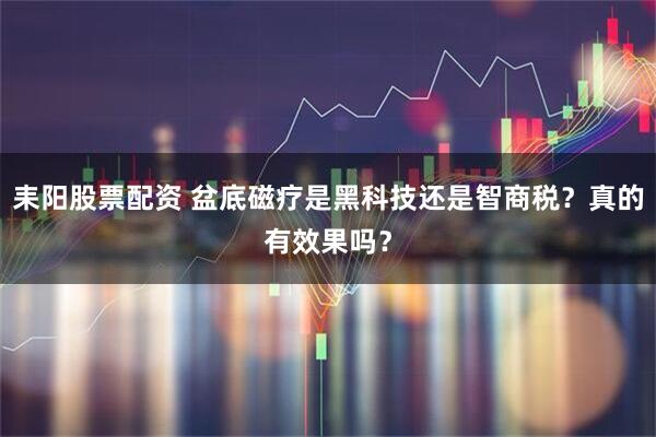 耒阳股票配资 盆底磁疗是黑科技还是智商税?真的有效果吗?
