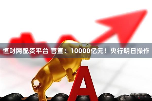 恒财网配资平台 官宣：10000亿元！央行明日操作