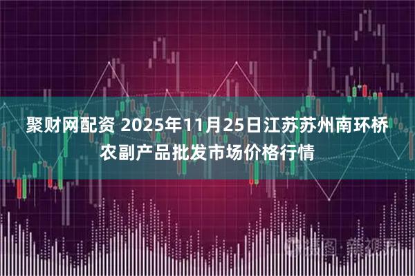 聚财网配资 2025年11月25日江苏苏州南环桥农副产品批发市场价格行情