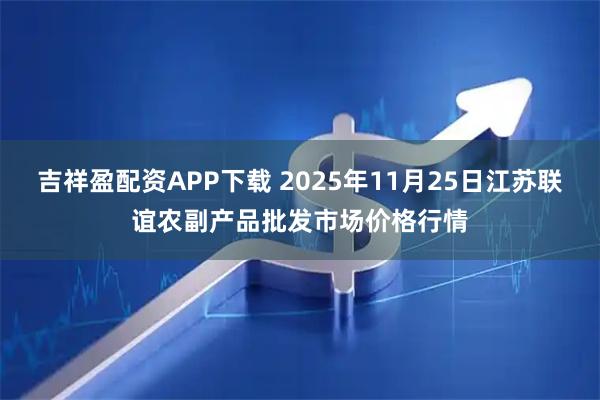 吉祥盈配资APP下载 2025年11月25日江苏联谊农副产品批发市场价格行情
