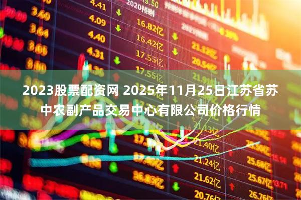 2023股票配资网 2025年11月25日江苏省苏中农副产品交易中心有限公司价格行情