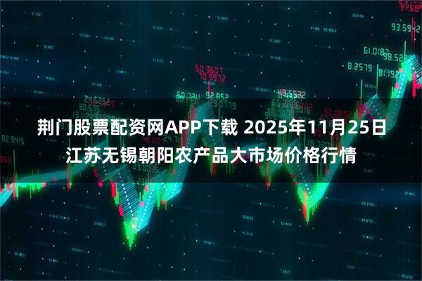 荆门股票配资网APP下载 2025年11月25日江苏无锡朝阳农产品大市场价格行情