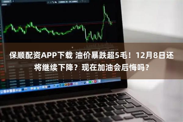 保顺配资APP下载 油价暴跌超5毛！12月8日还将继续下降？现在加油会后悔吗？