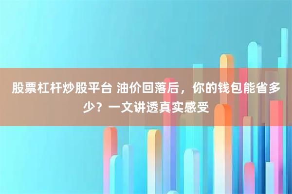 股票杠杆炒股平台 油价回落后，你的钱包能省多少？一文讲透真实感受