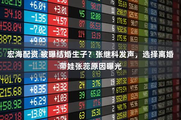 宏海配资 被曝结婚生子?张继科发声,选择离婚带娃张蕊原因曝光