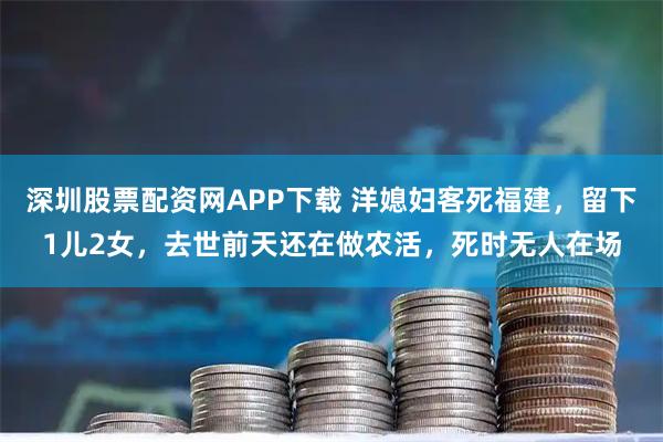 深圳股票配资网APP下载 洋媳妇客死福建,留下1儿2女,去世前天还在做农活,死时无人在场