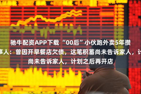 驰牛配资APP下载 “00后”小伙跑外卖5年攒下112万,当事人:曾因开早餐店欠债,这笔积蓄尚未告诉家人,计划之后再开店