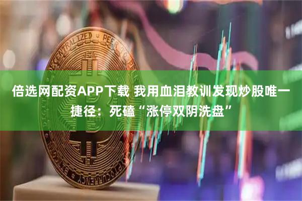 倍选网配资APP下载 我用血泪教训发现炒股唯一捷径:死磕“涨停双阴洗盘”