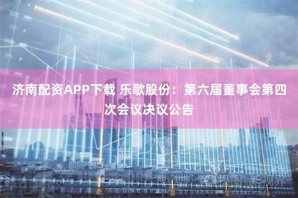 济南配资APP下载 乐歌股份：第六届董事会第四次会议决议公告