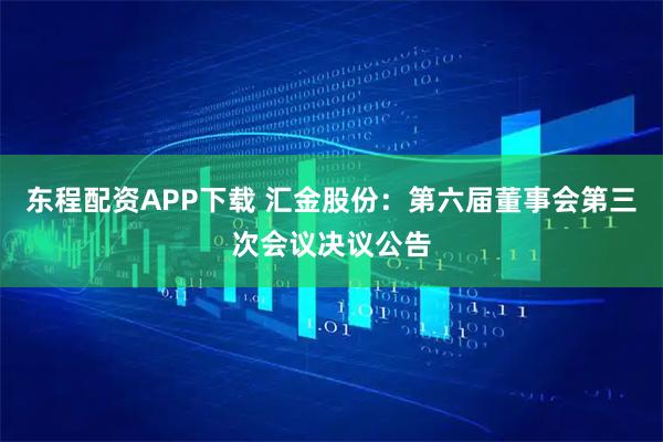 东程配资APP下载 汇金股份：第六届董事会第三次会议决议公告