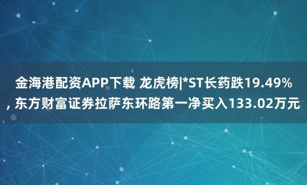 金海港配资APP下载 龙虎榜|*ST长药跌19.49%, 东方财富证券拉萨东环路第一净买入133.02万元