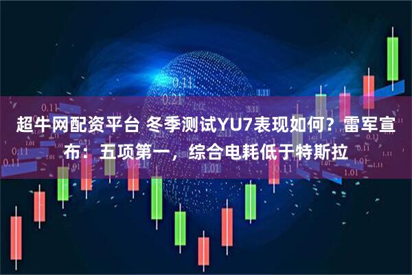 超牛网配资平台 冬季测试YU7表现如何？雷军宣布：五项第一，综合电耗低于特斯拉
