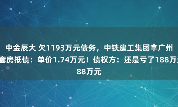 中金辰大 欠1193万元债务，中铁建工集团拿广州6套房抵债：单价1.74万元！债权方：还是亏了188万元