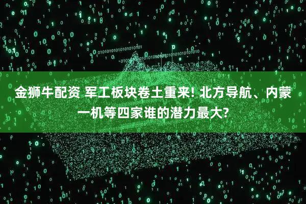 金狮牛配资 军工板块卷土重来! 北方导航、内蒙一机等四家谁的潜力最大?