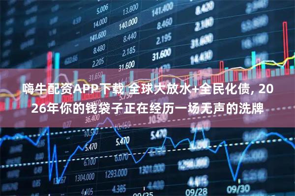嗨牛配资APP下载 全球大放水+全民化债, 2026年你的钱袋子正在经历一场无声的洗牌