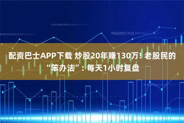 配资巴士APP下载 炒股20年赚130万! 老股民的“笨办法”: 每天1小时复盘
