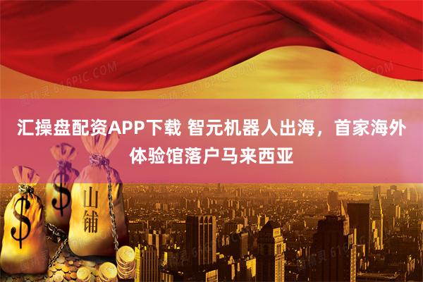 汇操盘配资APP下载 智元机器人出海，首家海外体验馆落户马来西亚