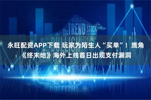 永旺配资APP下载 玩家为陌生人“买单”！鹰角《终末地》海外上线首日出现支付漏洞