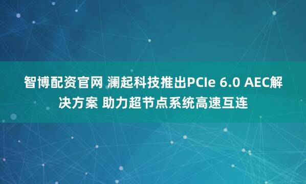 智博配资官网 澜起科技推出PCIe 6.0 AEC解决方案 助力超节点系统高速互连