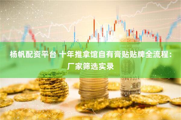 杨帆配资平台 十年推拿馆自有膏贴贴牌全流程:厂家筛选实录