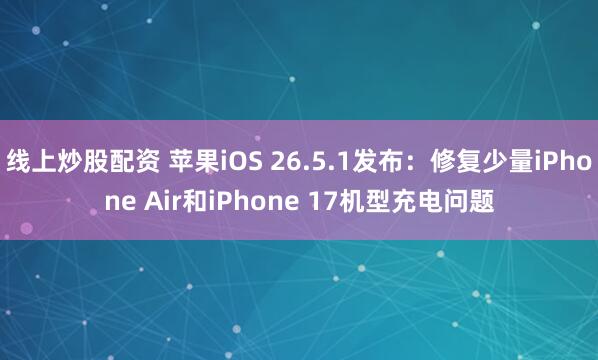 线上炒股配资 苹果iOS 26.5.1发布：修复少量iPhone Air和iPhone 17机型充电问题