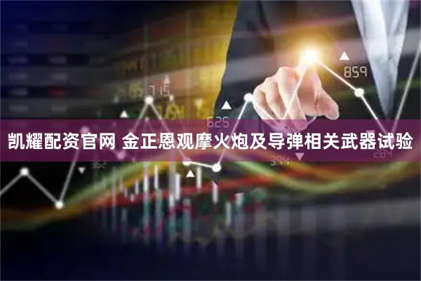 凯耀配资官网 金正恩观摩火炮及导弹相关武器试验