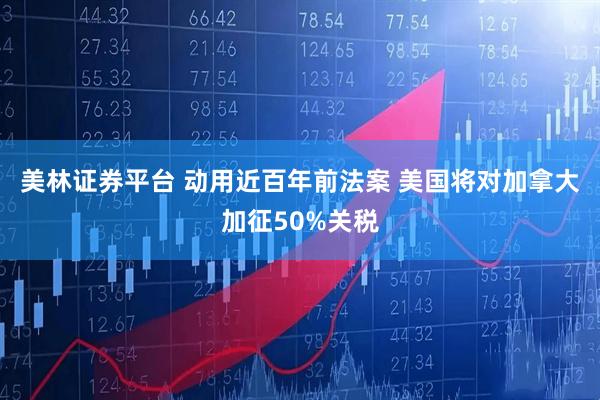 美林证券平台 动用近百年前法案 美国将对加拿大加征50%关税