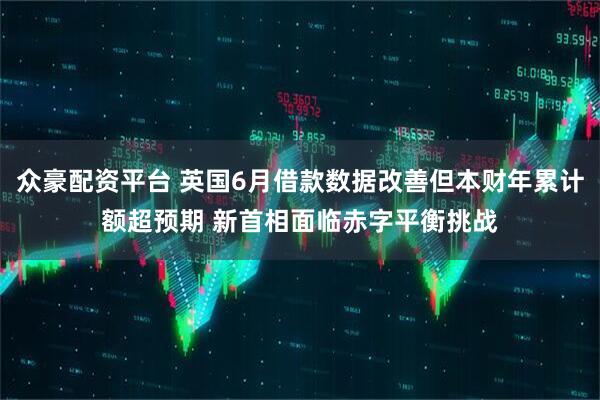 众豪配资平台 英国6月借款数据改善但本财年累计额超预期 新首相面临赤字平衡挑战