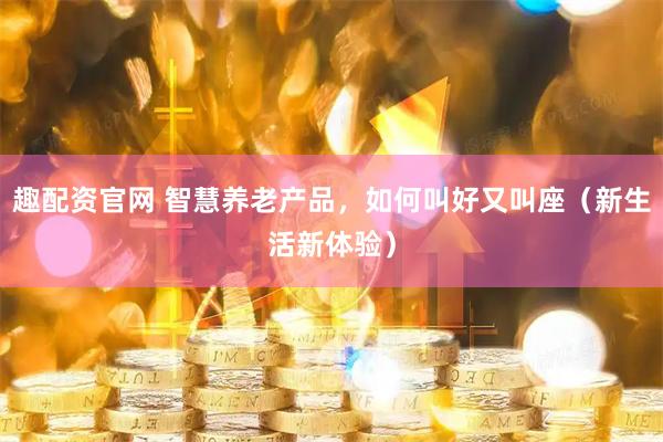趣配资官网 智慧养老产品，如何叫好又叫座（新生活新体验）